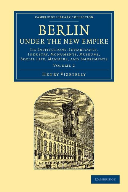 Berlin Under the New Empire: Volume 2: Its Institutions, Inhabitants, Industry, Monuments, Museums, Social Life, Manners, and Amusements