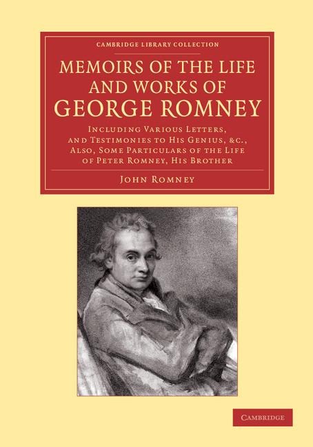 Memoirs of the Life and Works of George Romney: Including Various Letters, and Testimonies to His Genius, Etc., Also, Some Particulars of the Life of