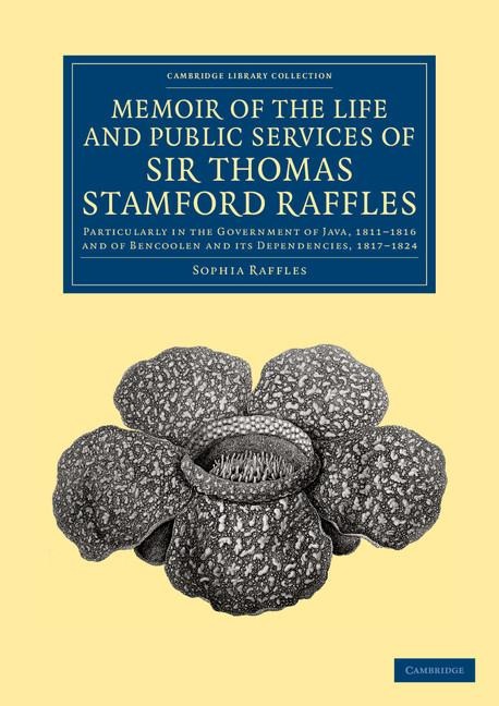 Memoir of the Life and Public Services of Sir Thomas Stamford Raffles: Particularly in the Government of Java, 1811 1816 and of Bencoolen and Its Depe