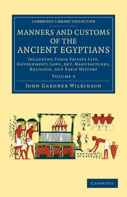 Manners and Customs of the Ancient Egyptians: Volume 3: Including Their Private Life, Government, Laws, Art, Manufactures, Religion, and Early History