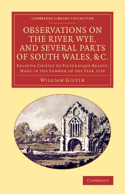 Observations on the River Wye, and Several Parts of South Wales, &C.: Relative Chiefly to Picturesque Beauty, Made in the Summer of the Year 1770