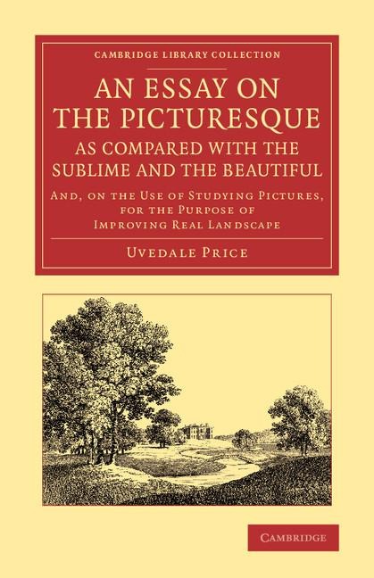 An  Essay on the Picturesque, as Compared with the Sublime and the Beautiful: And, on the Use of Studying Pictures, for the Purpose of Improving Real