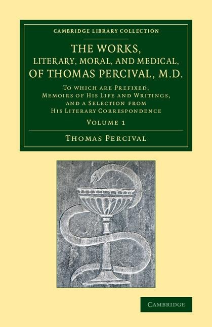 The Works, Literary, Moral, and Medical, of Thomas Percival, M.D.: Volume 1: To Which Are Prefixed, Memoirs of His Life and Writings, and a Selection