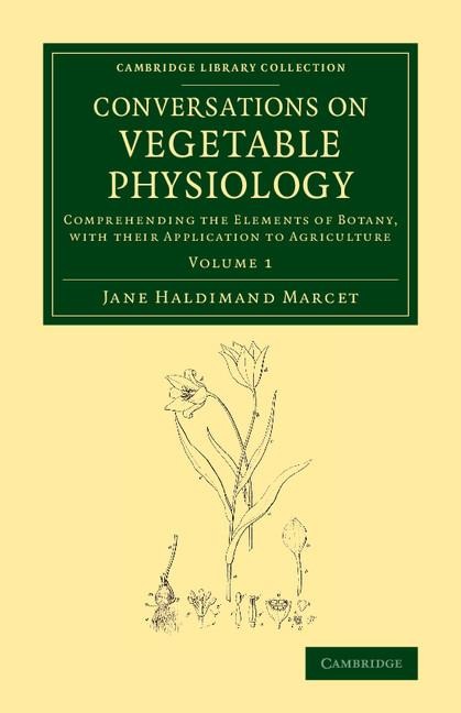 Conversations on Vegetable Physiology: Volume 1: Comprehending the Elements of Botany, with Their Application to Agriculture