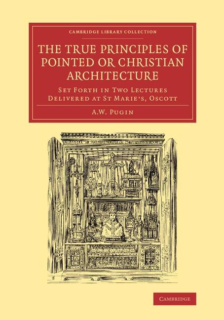 The True Principles of Pointed or Christian Architecture: Set Forth in Two Lectures Delivered at St Maries, Oscott