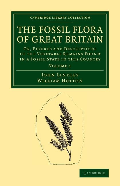 The Fossil Flora of Great Britain: Or, Figures and Descriptions of the Vegetable Remains Found in a Fossil State in This Country