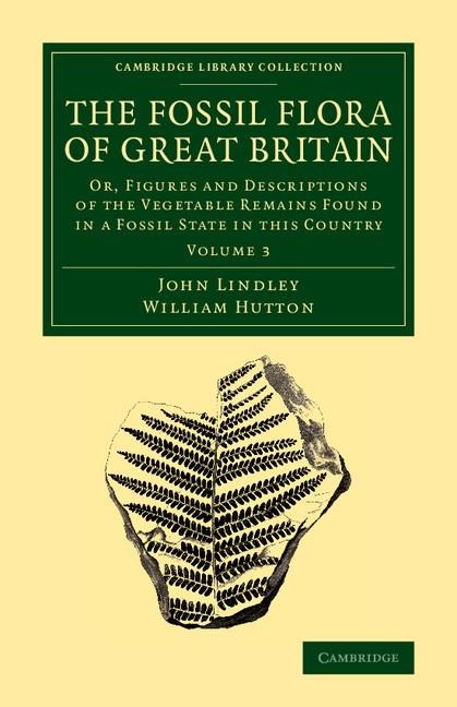 The Fossil Flora of Great Britain: Or, Figures and Descriptions of the Vegetable Remains Found in a Fossil State in This Country