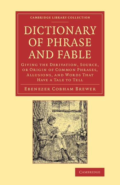 Dictionary of Phrase and Fable: Giving the Derivation, Source, or Origin of Common Phrases, Allusions, and Words That Have a Tale to Tell