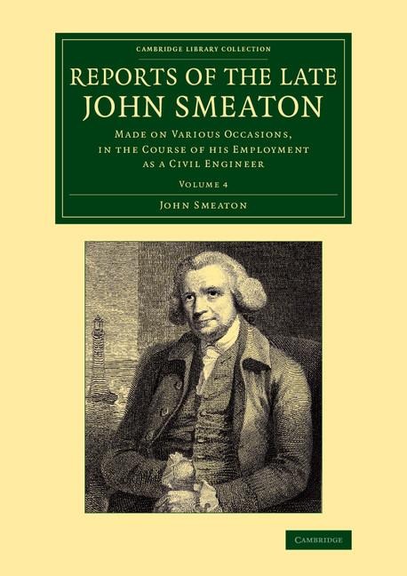 Reports of the Late John Smeaton: Volume 4, Miscellaneous Papers, Comprising His Communications to the Royal Society, Printed in the Philosophical Tra