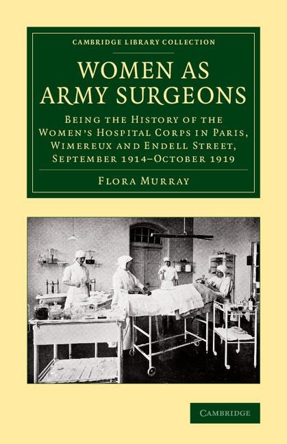 Women as Army Surgeons: Being the History of the Womens Hospital Corps in Paris, Wimereux and Endell Street, September 1914 October 1919