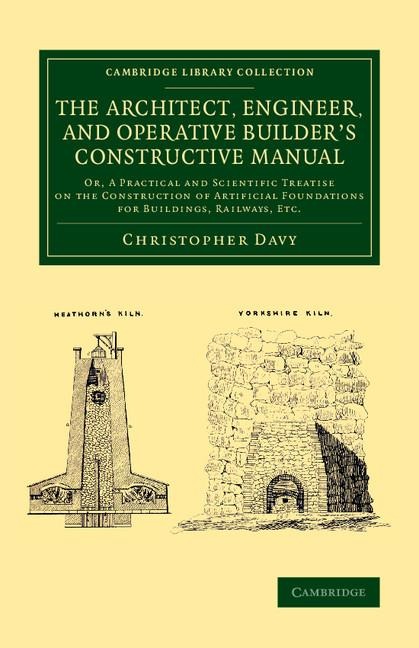The Architect, Engineer, and Operative Builders Constructive Manual: Or, a Practical and Scientific Treatise on the Construction of Artificial Founda