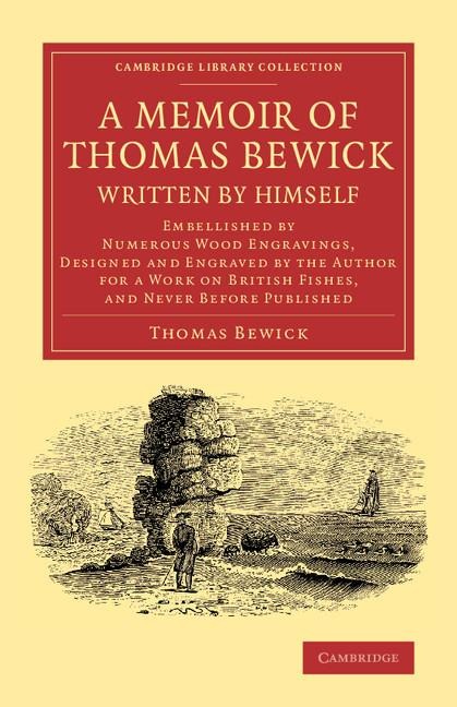 A   Memoir of Thomas Bewick Written by Himself: Embellished by Numerous Wood Engravings, Designed and Engraved by the Author for a Work on British Fis