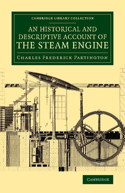 An  Historical and Descriptive Account of the Steam Engine: Comprising a General View of the Various Modes of Employing Elastic Vapour as a Prime Move