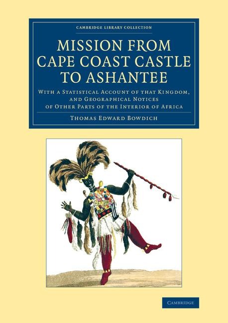 Mission from Cape Coast Castle to Ashantee: With a Statistical Account of That Kingdom, and Geographical Notices of Other Parts of the Interior of Afr