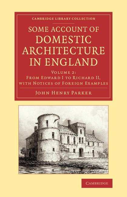 Some Account of Domestic Architecture in England: From Edward I to Richard II, with Notices of Foreign Examples, and Numerous Illustrations of Existin