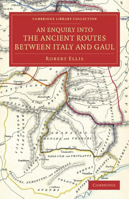 An  Enquiry Into the Ancient Routes Between Italy and Gaul: With an Examination of the Theory of Hannibals Passage of the Alps by the Little St Berna