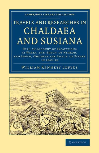Travels and Researches in Chaldaea and Susiana: With an Account of Excavations at Warka, the Erech of Nimrod, and Shush, Shushan the Palace of Esthe