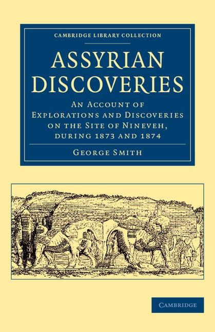 Assyrian Discoveries: An Account of Explorations and Discoveries on the Site of Nineveh, During 1873 and 1874