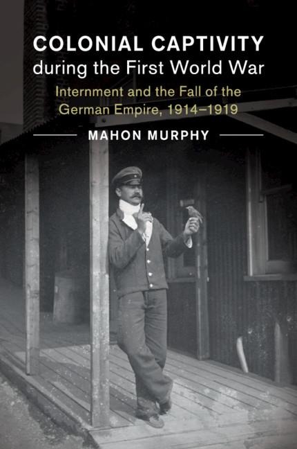 Colonial Captivity During the First World War: Internment and the Fall of the German Empire, 1914-1919