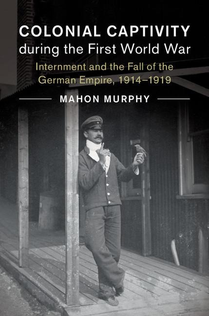 Colonial Captivity During the First World War: Internment and the Fall of the German Empire, 1914-1919