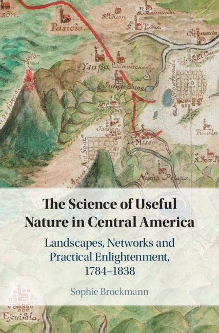 The Science of Useful Nature in Central America: Landscapes, Networks and Practical Enlightenment, 1784-1838