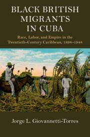 Black British Migrants in Cuba: Race, Labor, and Empire in the Twentieth-Century Caribbean, 1898-1948