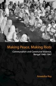 Making Peace, Making Riots: Communalism and Communal Violence, Bengal 1940-1947