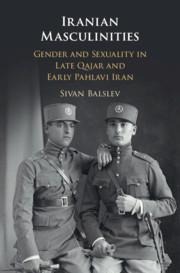 Iranian Masculinities: Gender and Sexuality in Late Qajar and Early Pahlavi Iran