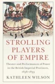 Strolling Players of Empire: Theater and Performances of Power in the British Imperial Provinces, 1656-1833