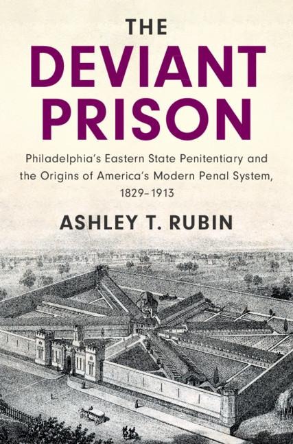 The Deviant Prison: Philadelphias Eastern State Penitentiary and the Origins of Americas Modern Penal System, 1829-1913