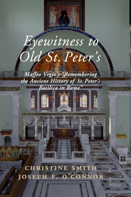 Eyewitness to Old St Peter's: Maffeo Vegio's 'Remembering the Ancient History of St Peter's Basilica in Rome, ' with Translation and a Digital Reconstruction of the Church