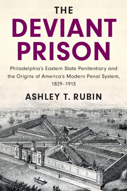 The Deviant Prison: Philadelphias Eastern State Penitentiary and the Origins of Americas Modern Penal System, 1829-1913
