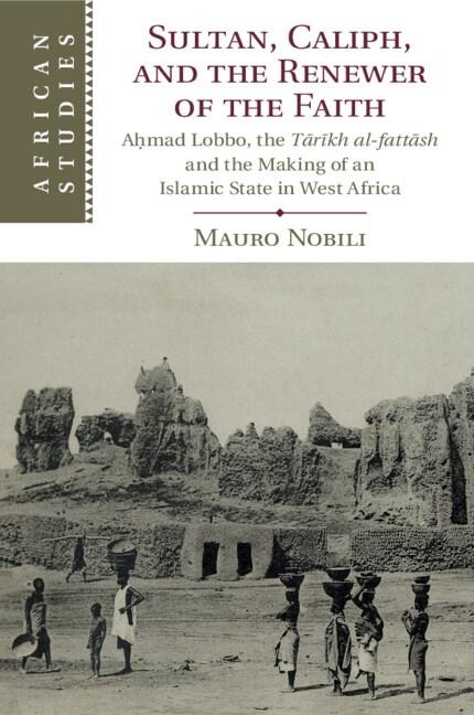 Sultan, Caliph, and the Renewer of the Faith: A&#7717;mad Lobbo, the T&#257;r&#299;kh Al-Fatt&#257;sh and the Making of an Islamic State in West Africa