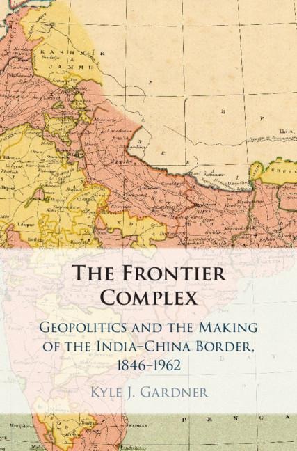 The Frontier Complex: Geopolitics and the Making of the India-China Border, 1846-1962