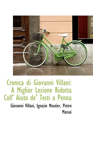 Cronica di Giovanni Villani: A Miglior Lezione Ridotta Coll' Aiuto de' Testi a Penna