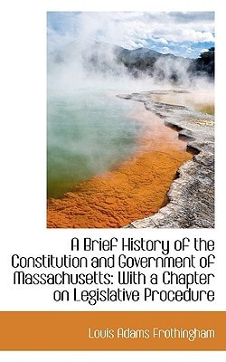 A Brief History of the Constitution and Government of Massachusetts: With a Chapter on Legislative P