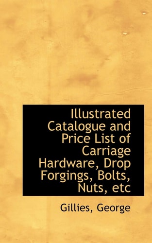 Illustrated Catalogue and Price List of Carriage Hardware, Drop Forgings, Bolts, Nuts, etc