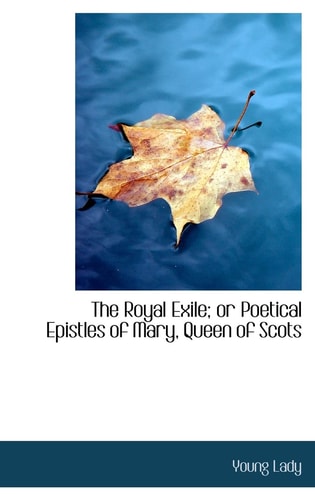 The Royal Exile; or Poetical Epistles of Mary, Queen of Scots