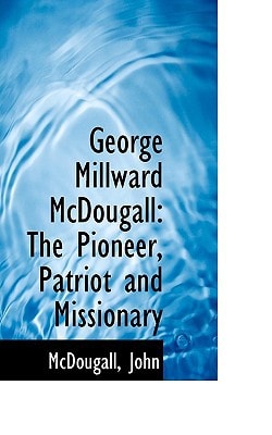 George Millward McDougall: The Pioneer, Patriot and Missionary