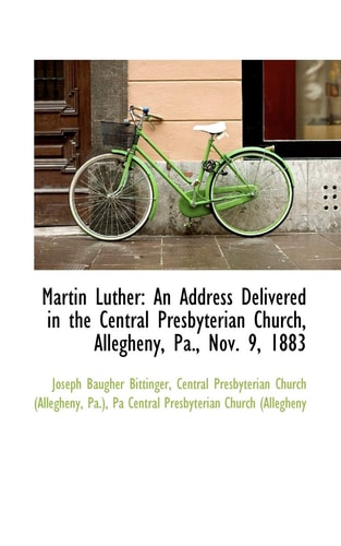 Martin Luther: An Address Delivered in the Central Presbyterian Church, Allegheny, Pa., Nov. 9, 1883