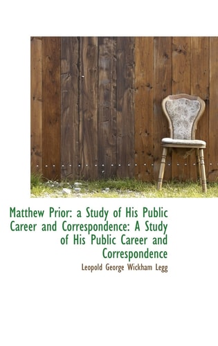 Matthew Prior: a Study of His Public Career and Correspondence: A Study of His Public Career and Cor