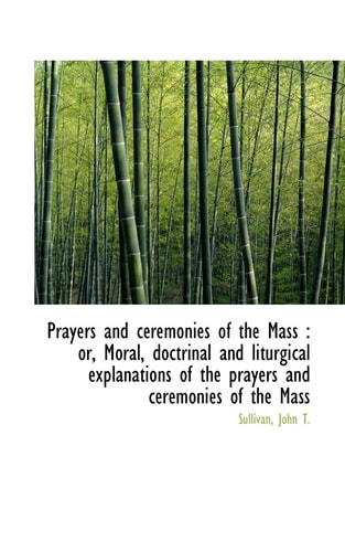 Prayers and ceremonies of the Mass: or, Moral, doctrinal and liturgical explanations of the prayers
