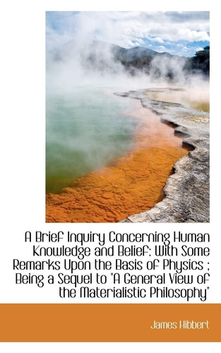 A Brief Inquiry Concerning Human Knowledge and Belief: With Some Remarks Upon the Basis of Physics ;