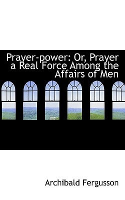 Prayer-power: Or, Prayer a Real Force Among the Affairs of Men