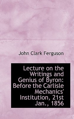 Lecture on the Writings and Genius of Byron: Before the Carlisle Mechanics' Institution, 21st Jan.,