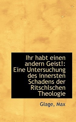 Ihr Habt Einen Andern Geist!: Eine Untersuchung Des Innersten Schadens Der Ritschlschen Theologie