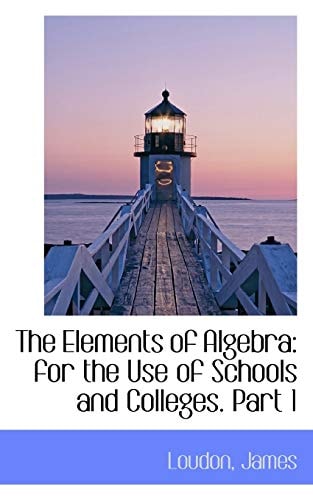 The Elements of Algebra: for the Use of Schools and Colleges. Part 1