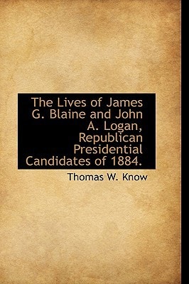 The Lives of James G. Blaine and John A. Logan, Republican Presidential Candidates of 1884.