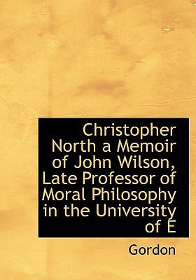 Christopher North a Memoir of John Wilson, Late Professor of Moral Philosophy in the University of E