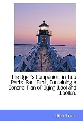The Dyer's Companion, in Two Parts. Part first, Containing a General Plan of Dying Wool and Woollen,